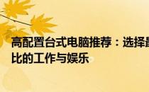 高配置台式电脑推荐：选择最佳性能的计算机，体验无与伦比的工作与娱乐