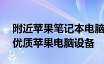 附近苹果笔记本电脑专卖店——一站式选购优质苹果电脑设备