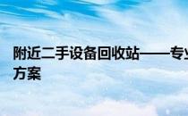 附近二手设备回收站——专业、高效、环保的二手设备解决方案