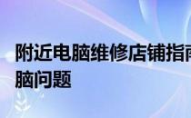 附近电脑维修店铺指南：专业快速解决您的电脑问题