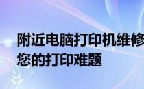 附近电脑打印机维修服务——专业快速解决您的打印难题