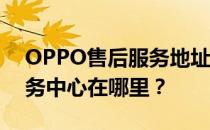 OPPO售后服务地址查询——附近的售后服务中心在哪里？