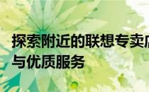 探索附近的联想专卖店：一站式体验前沿科技与优质服务