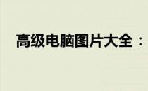高级电脑图片大全：展示最新技术与设计