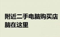 附近二手电脑购买店：优质选择，你的理想电脑在这里