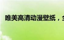 唯美高清动漫壁纸，全屏电脑桌面大放送！