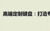 高端定制键盘：打造专属打字体验的艺术品