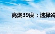 高烧39度：选择冷毛巾还是温毛巾？