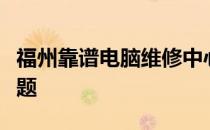 福州靠谱电脑维修中心：专业解决您的电脑问题