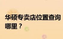 华硕专卖店位置查询：附近的华硕电脑店都在哪里？