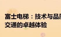 富士电梯：技术与品质的完美结合，打造垂直交通的卓越体验