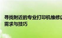 寻找附近的专业打印机维修店——全面解析维修服务的各种需求与技巧