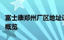 富士康郑州厂区地址详解：位置、历史与业务概览