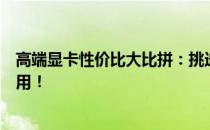 高端显卡性价比大比拼：挑选最优质显卡，轻松驾驭各类应用！