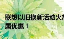联想以旧换新活动火热进行中，福清地区享专属优惠！