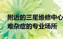 附近的三星维修中心——解决您电子设备疑难杂症的专业场所
