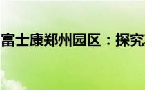 富士康郑州园区：探究其发展历程与现今地位