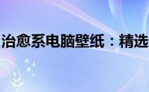 治愈系电脑壁纸：精选干净美观桌面背景图集