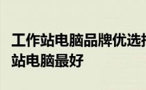 工作站电脑品牌优选指南：揭秘哪个品牌工作站电脑最好