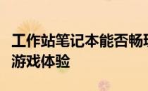 工作站笔记本能否畅玩大型游戏？探究性能与游戏体验