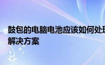 鼓包的电脑电池应该如何处理？安全与环保的双重要求下的解决方案