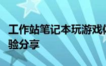 工作站笔记本玩游戏体验如何？性能解析与体验分享