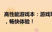 高性能游戏本：游戏玩家必备利器，高效运行，畅快体验！