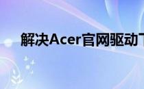 解决Acer官网驱动下载问题：详细指南