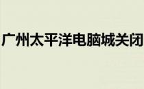 广州太平洋电脑城关闭，引发业界关注与热议