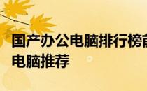 国产办公电脑排行榜前十名：最受欢迎的办公电脑推荐