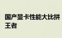 国产显卡性能大比拼：最新排行揭示顶尖性能王者