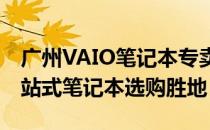 广州VAIO笔记本专卖店：专注服务，您的一站式笔记本选购胜地