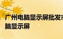 广州电脑显示屏批发市场：一站式采购优质电脑显示屏