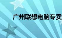 广州联想电脑专卖店位置及详细信息