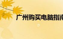 广州购买电脑指南：挑选最佳地点