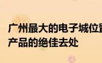广州最大的电子城位置揭秘：一站式采购电子产品的绝佳去处
