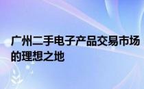 广州二手电子产品交易市场：一站式采购优质二手电子产品的理想之地
