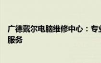 广德戴尔电脑维修中心：专业解决电脑问题，为您提供贴心服务