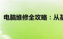 电脑维修全攻略：从基础到进阶的知识大全