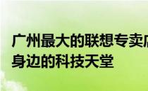 广州最大的联想专卖店：一站式购物体验，您身边的科技天堂