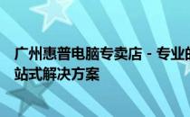 广州惠普电脑专卖店 - 专业的电脑选购、维修及售后服务一站式解决方案