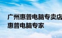 广州惠普电脑专卖店地址大全——您身边的惠普电脑专家