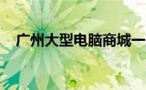 广州大型电脑商城一览，选购电脑好去处