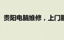 贵阳电脑维修，上门服务解决您的电脑问题
