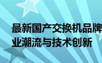 最新国产交换机品牌排行榜TOP10，引领行业潮流与技术创新