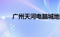 广州天河电脑城地址及详细信息指南