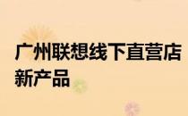 广州联想线下直营店：探索前沿科技，体验最新产品