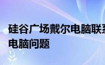 硅谷广场戴尔电脑联系方式：一站式解决您的电脑问题
