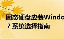 固态硬盘应装Windows 7还是Windows 10？系统选择指南