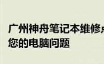 广州神舟笔记本维修点：专业维修，快速解决您的电脑问题